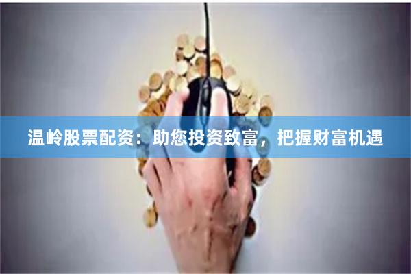 温岭股票配资：助您投资致富，把握财富机遇