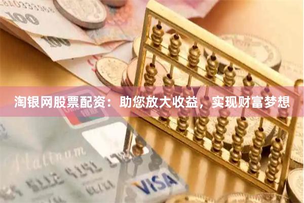 淘银网股票配资：助您放大收益，实现财富梦想