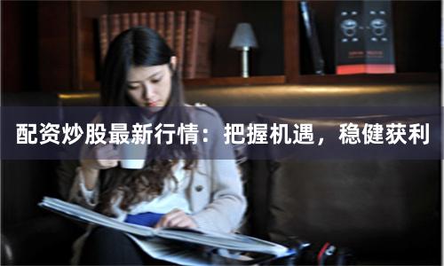 配资炒股最新行情：把握机遇，稳健获利
