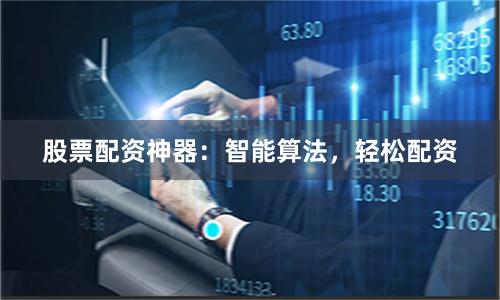 股票配资神器：智能算法，轻松配资