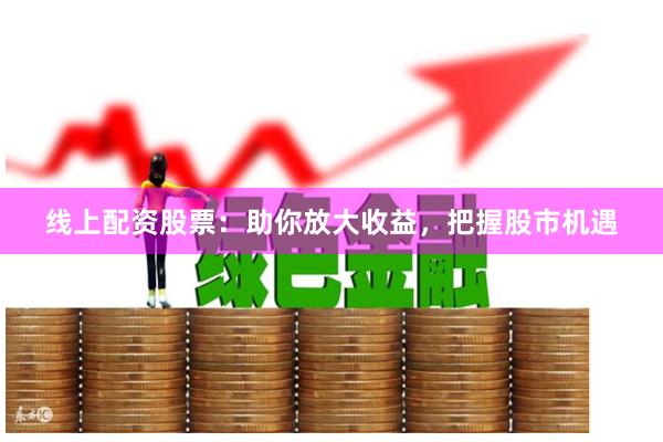 线上配资股票：助你放大收益，把握股市机遇