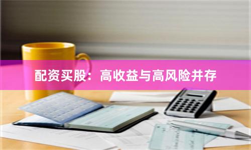 配资买股：高收益与高风险并存