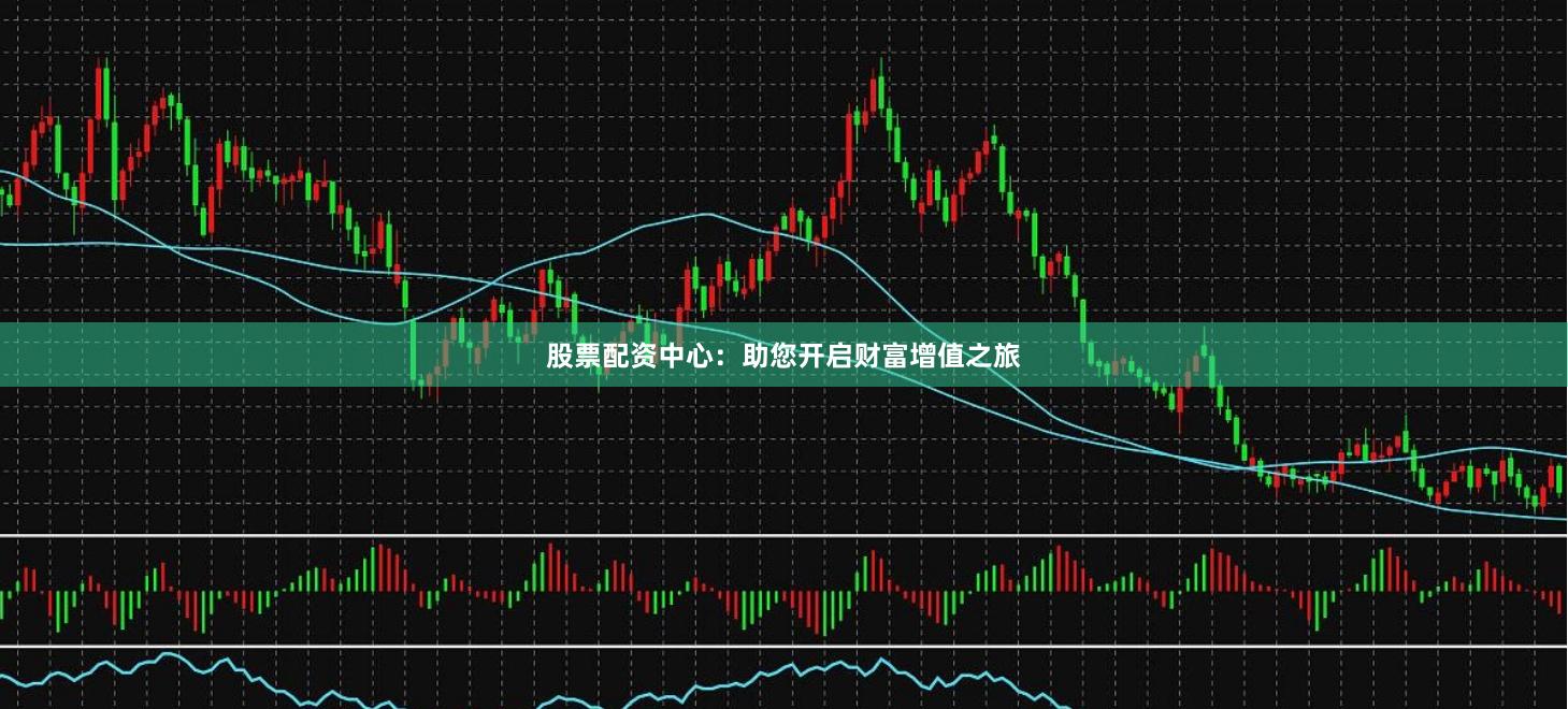 股票配资中心：助您开启财富增值之旅