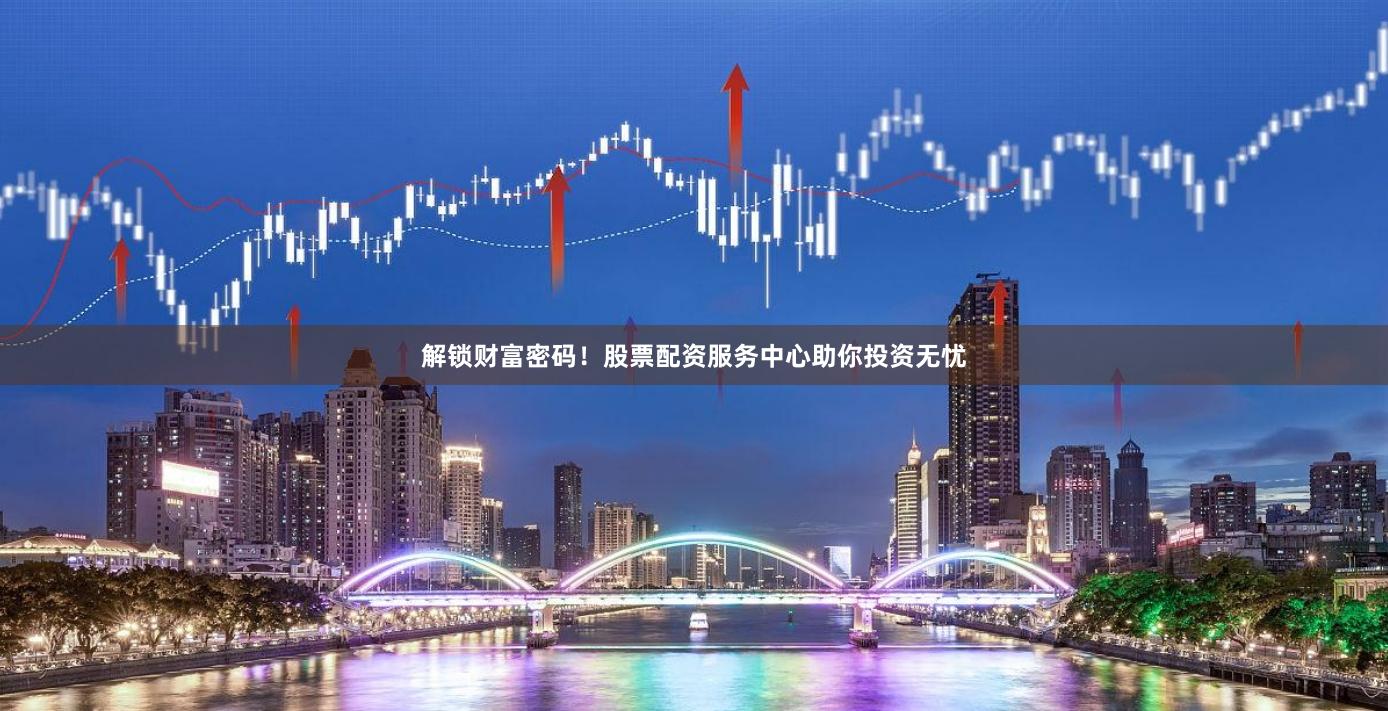 解锁财富密码！股票配资服务中心助你投资无忧