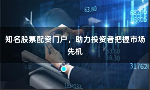 知名股票配资门户，助力投资者把握市场先机
