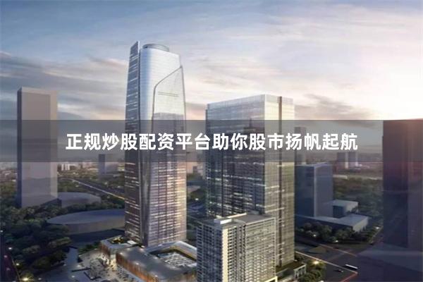 正规炒股配资平台助你股市扬帆起航