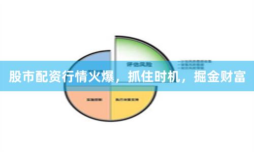 股市配资行情火爆，抓住时机，掘金财富