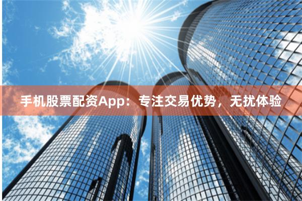 手机股票配资App：专注交易优势，无扰体验