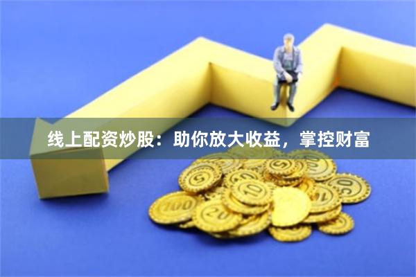 线上配资炒股：助你放大收益，掌控财富