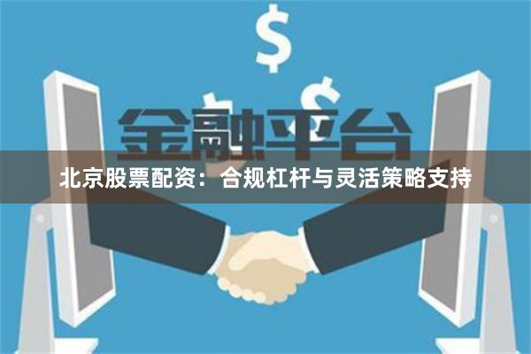北京股票配资：合规杠杆与灵活策略支持