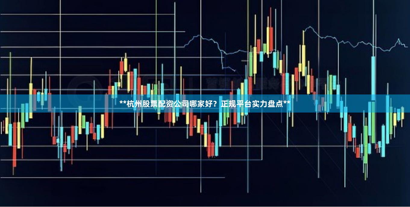 **杭州股票配资公司哪家好？正规平台实力盘点**