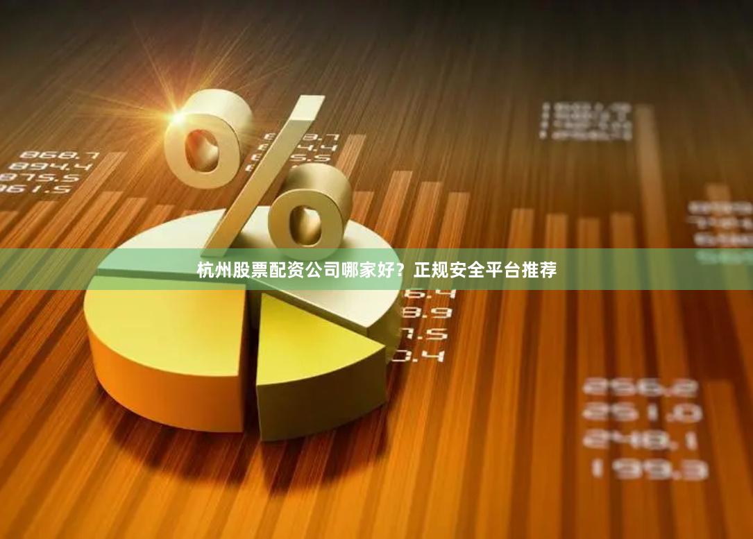 杭州股票配资公司哪家好？正规安全平台推荐