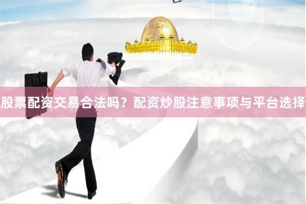 股票配资交易合法吗？配资炒股注意事项与平台选择