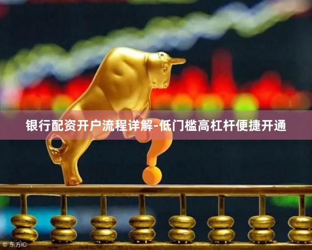 银行配资开户流程详解-低门槛高杠杆便捷开通