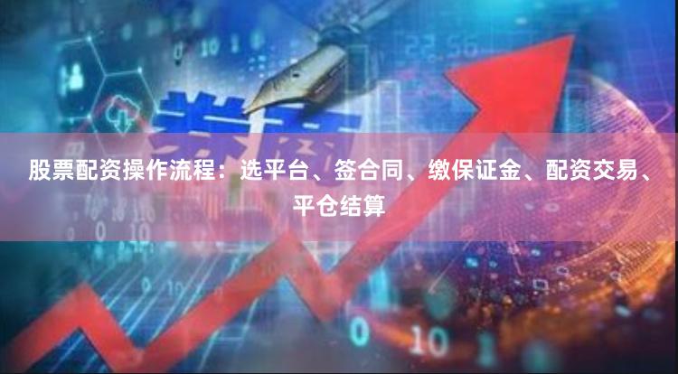 股票配资操作流程：选平台、签合同、缴保证金、配资交易、平仓结算