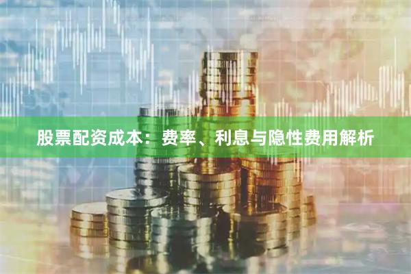 股票配资成本：费率、利息与隐性费用解析