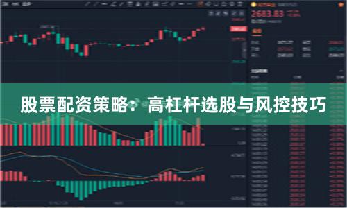 股票配资策略：高杠杆选股与风控技巧