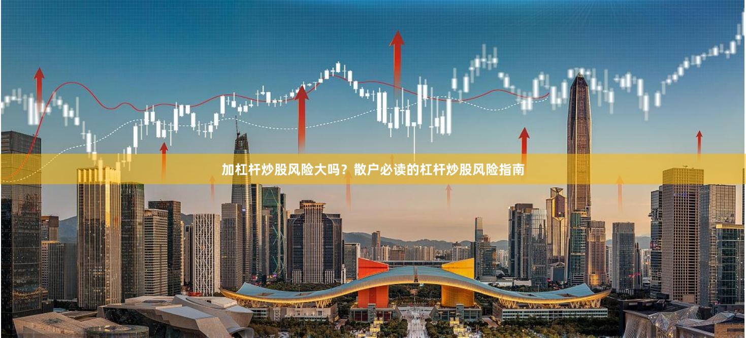 加杠杆炒股风险大吗？散户必读的杠杆炒股风险指南