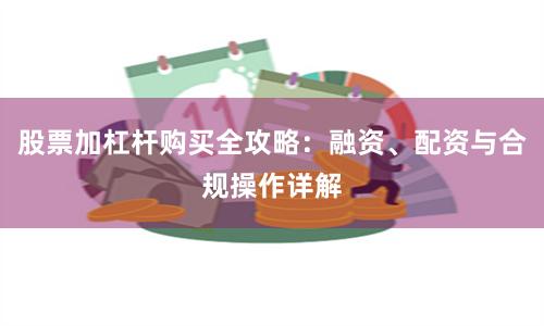 股票加杠杆购买全攻略：融资、配资与合规操作详解