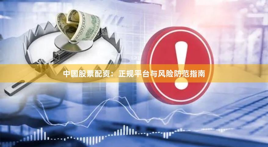 中国股票配资：正规平台与风险防范指南