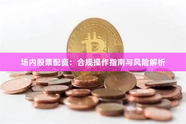 场内股票配资：合规操作指南与风险解析