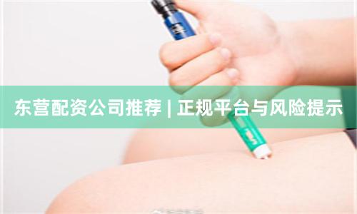 东营配资公司推荐 | 正规平台与风险提示