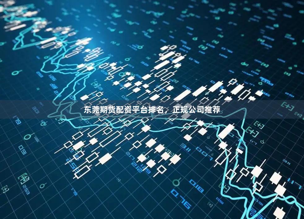 东莞期货配资平台排名，正规公司推荐