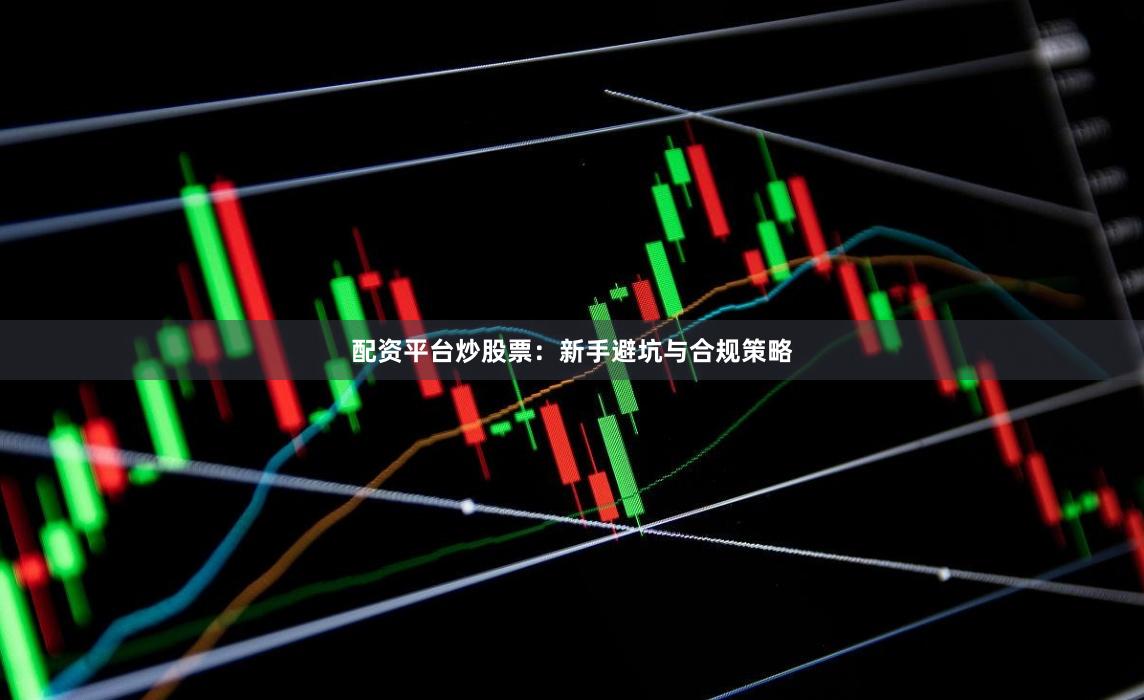 配资平台炒股票：新手避坑与合规策略