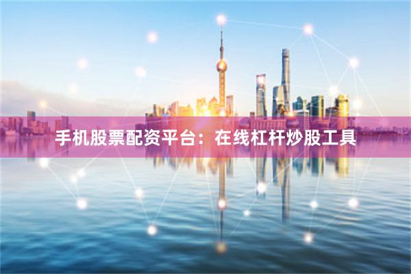 手机股票配资平台：在线杠杆炒股工具