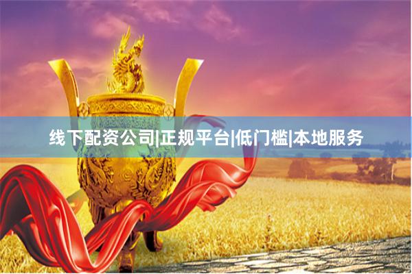 线下配资公司|正规平台|低门槛|本地服务