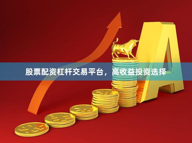 股票配资杠杆交易平台，高收益投资选择