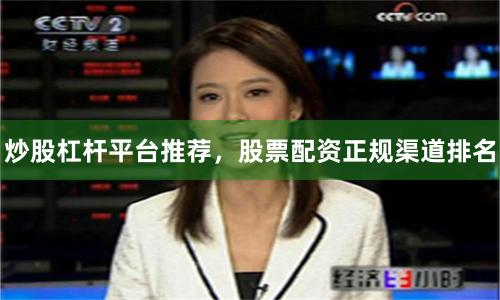 炒股杠杆平台推荐，股票配资正规渠道排名