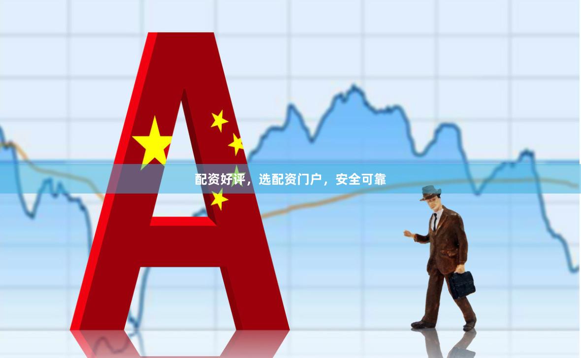 配资好评，选配资门户，安全可靠