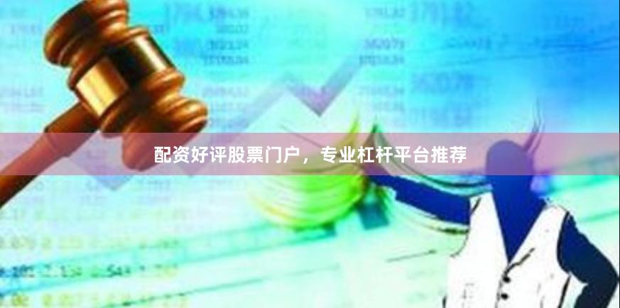 配资好评股票门户，专业杠杆平台推荐
