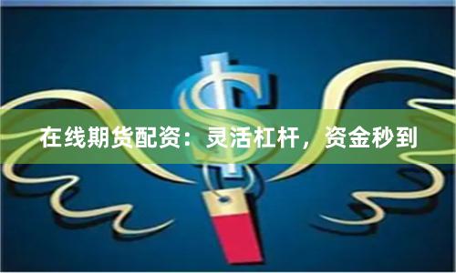 在线期货配资：灵活杠杆，资金秒到