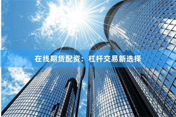 在线期货配资：杠杆交易新选择