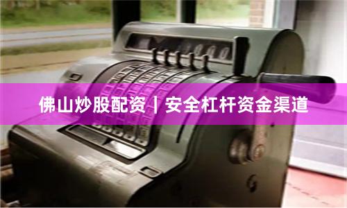 佛山炒股配资｜安全杠杆资金渠道