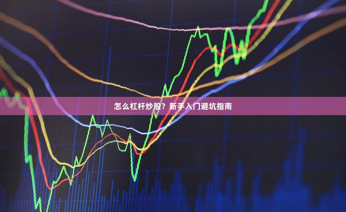 怎么杠杆炒股？新手入门避坑指南