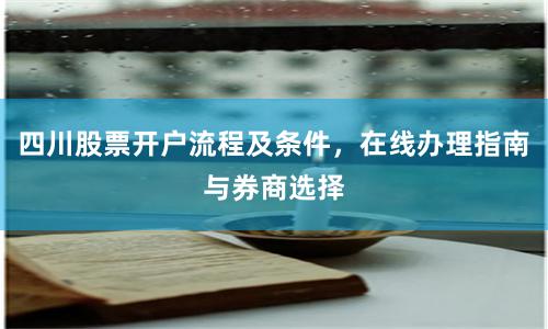 四川股票开户流程及条件，在线办理指南与券商选择