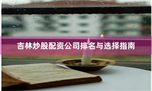 吉林炒股配资公司排名与选择指南